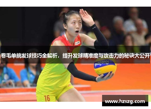 卷毛单挑发球技巧全解析，提升发球精准度与攻击力的秘诀大公开