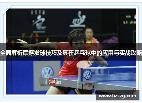 全面解析摩擦发球技巧及其在乒乓球中的应用与实战攻略