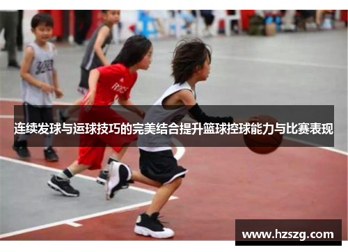 连续发球与运球技巧的完美结合提升篮球控球能力与比赛表现