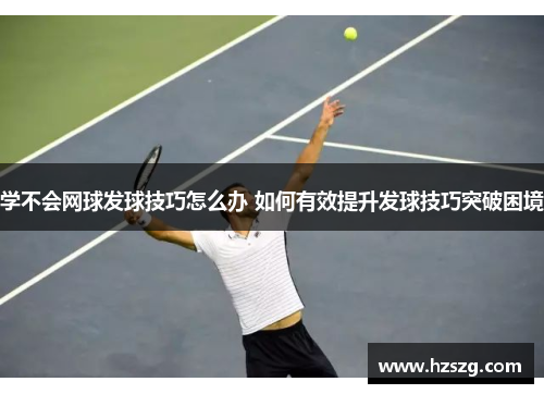 学不会网球发球技巧怎么办 如何有效提升发球技巧突破困境