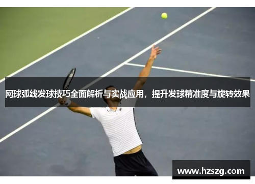 网球弧线发球技巧全面解析与实战应用，提升发球精准度与旋转效果
