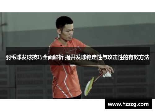 羽毛球发球技巧全面解析 提升发球稳定性与攻击性的有效方法