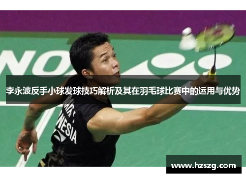 李永波反手小球发球技巧解析及其在羽毛球比赛中的运用与优势
