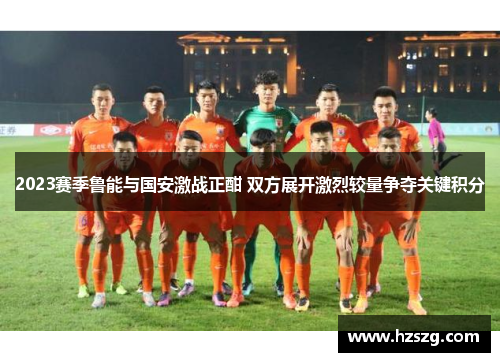 2023赛季鲁能与国安激战正酣 双方展开激烈较量争夺关键积分