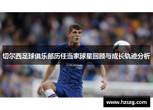 切尔西足球俱乐部历任当家球星回顾与成长轨迹分析