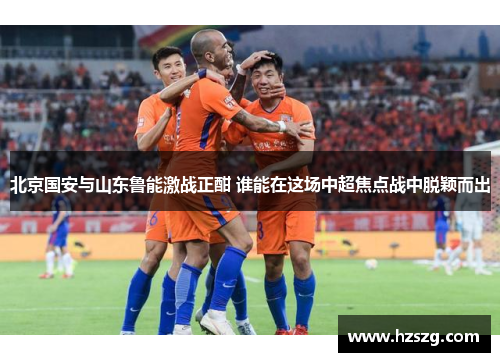 北京国安与山东鲁能激战正酣 谁能在这场中超焦点战中脱颖而出