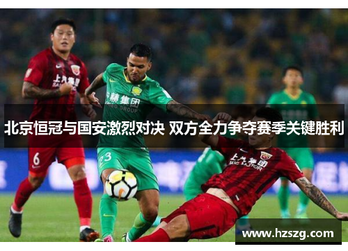 北京恒冠与国安激烈对决 双方全力争夺赛季关键胜利