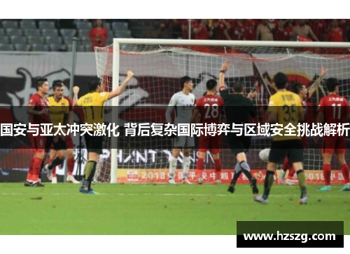 国安与亚太冲突激化 背后复杂国际博弈与区域安全挑战解析