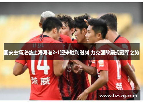 国安主场逆袭上海海港2-1迎来胜利时刻 力克强敌展现冠军之势