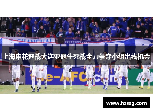 上海申花迎战大连亚冠生死战全力争夺小组出线机会