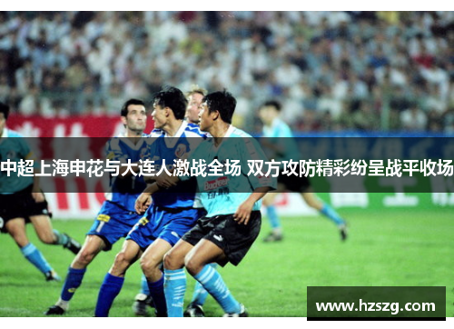 中超上海申花与大连人激战全场 双方攻防精彩纷呈战平收场