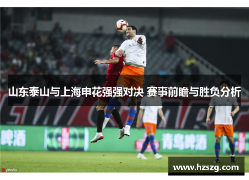 山东泰山与上海申花强强对决 赛事前瞻与胜负分析