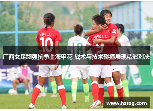 广西女足顽强抗争上海申花 战术与技术碰撞展现精彩对决